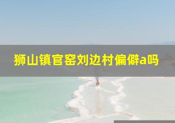 狮山镇官窑刘边村偏僻a吗