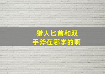 猎人匕首和双手斧在哪学的啊