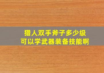 猎人双手斧子多少级可以学武器装备技能啊