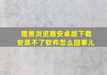 猎鹰浏览器安卓版下载安装不了软件怎么回事儿