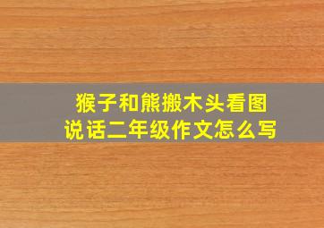 猴子和熊搬木头看图说话二年级作文怎么写