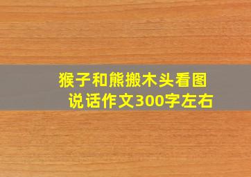 猴子和熊搬木头看图说话作文300字左右