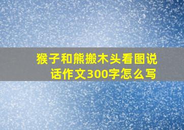 猴子和熊搬木头看图说话作文300字怎么写