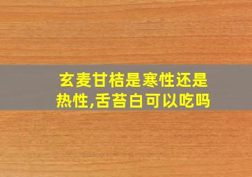 玄麦甘桔是寒性还是热性,舌苔白可以吃吗