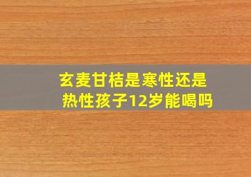 玄麦甘桔是寒性还是热性孩子12岁能喝吗