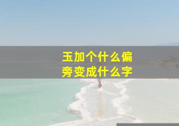 玉加个什么偏旁变成什么字