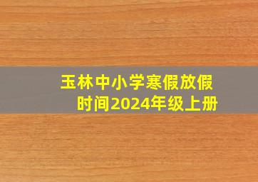 玉林中小学寒假放假时间2024年级上册