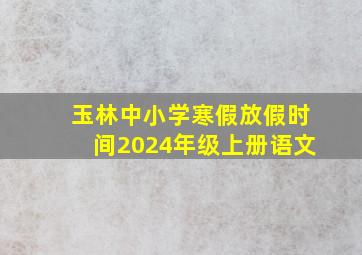 玉林中小学寒假放假时间2024年级上册语文