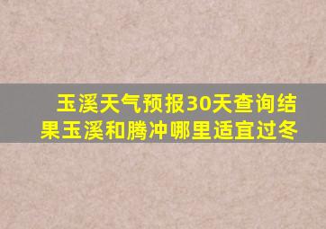 玉溪天气预报30天查询结果玉溪和腾冲哪里适宜过冬