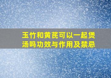 玉竹和黄芪可以一起煲汤吗功效与作用及禁忌