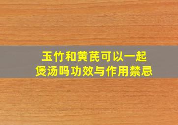 玉竹和黄芪可以一起煲汤吗功效与作用禁忌