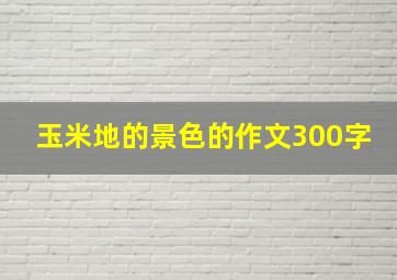 玉米地的景色的作文300字