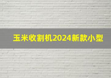 玉米收割机2024新款小型