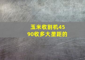 玉米收割机4590收多大垄距的