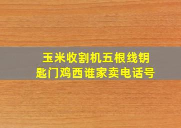 玉米收割机五根线钥匙门鸡西谁家卖电话号