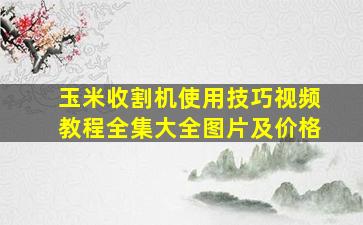 玉米收割机使用技巧视频教程全集大全图片及价格