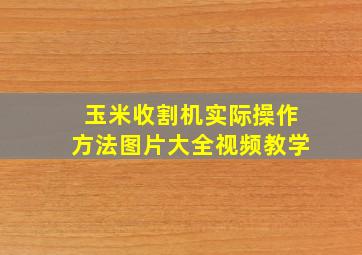 玉米收割机实际操作方法图片大全视频教学