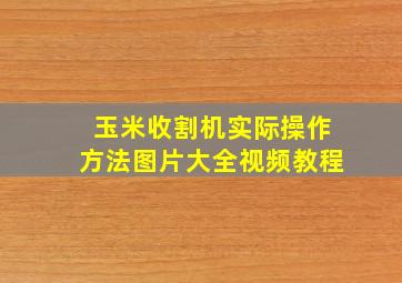 玉米收割机实际操作方法图片大全视频教程