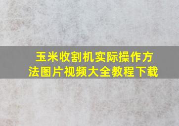 玉米收割机实际操作方法图片视频大全教程下载