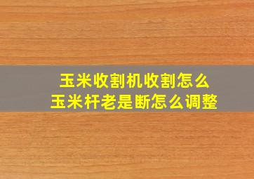 玉米收割机收割怎么玉米杆老是断怎么调整