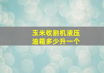 玉米收割机液压油箱多少升一个