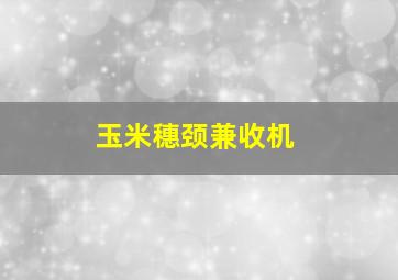 玉米穗颈兼收机