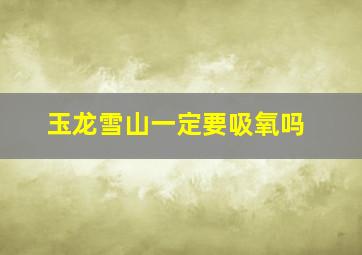 玉龙雪山一定要吸氧吗