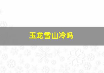 玉龙雪山冷吗