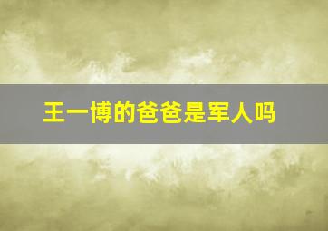 王一博的爸爸是军人吗