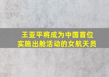 王亚平将成为中国首位实施出舱活动的女航天员