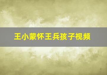 王小蒙怀王兵孩子视频