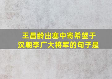 王昌龄出塞中寄希望于汉朝李广大将军的句子是