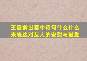 王昌龄出塞中诗句什么什么来表达对友人的安慰与鼓励