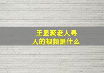 王显聚老人寻人的视频是什么