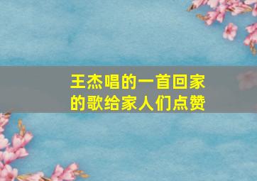 王杰唱的一首回家的歌给家人们点赞