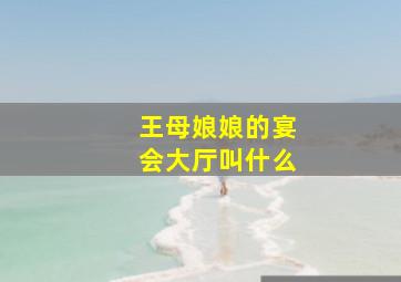 王母娘娘的宴会大厅叫什么