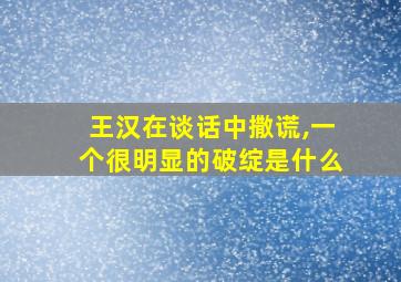 王汉在谈话中撒谎,一个很明显的破绽是什么