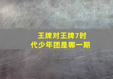 王牌对王牌7时代少年团是哪一期