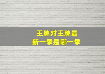 王牌对王牌最新一季是哪一季