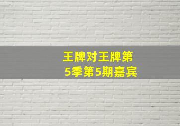 王牌对王牌第5季第5期嘉宾