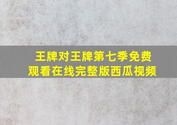 王牌对王牌第七季免费观看在线完整版西瓜视频