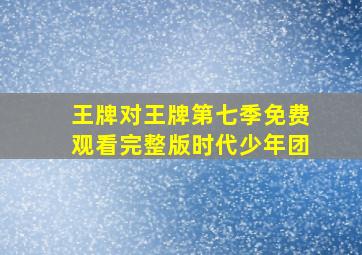 王牌对王牌第七季免费观看完整版时代少年团