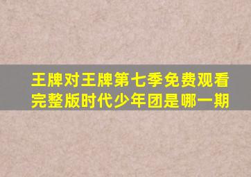 王牌对王牌第七季免费观看完整版时代少年团是哪一期