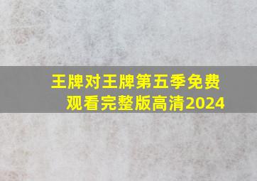 王牌对王牌第五季免费观看完整版高清2024