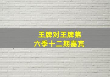 王牌对王牌第六季十二期嘉宾