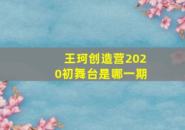 王珂创造营2020初舞台是哪一期