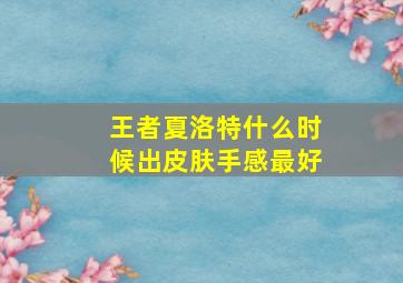 王者夏洛特什么时候出皮肤手感最好