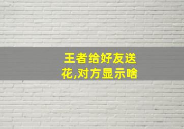 王者给好友送花,对方显示啥