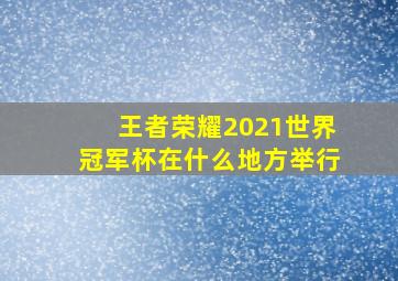 王者荣耀2021世界冠军杯在什么地方举行