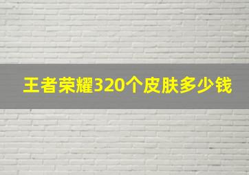 王者荣耀320个皮肤多少钱